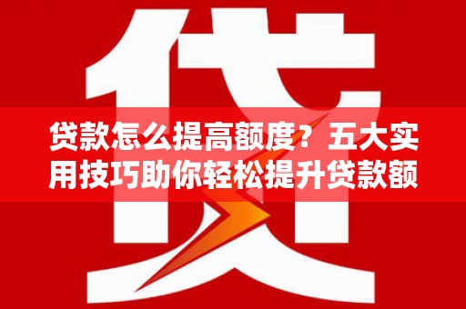 金平贷款怎么提高额度？五大实用技巧助你轻松提升贷款额度