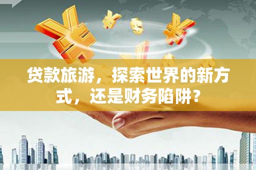 金平贷款旅游，探索世界的新方式，还是财务陷阱？