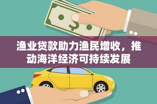 金平渔业贷款助力渔民增收，推动海洋经济可持续发展