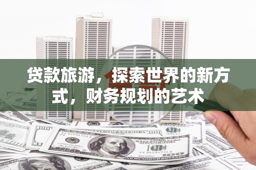 金平贷款旅游，探索世界的新方式，财务规划的艺术
