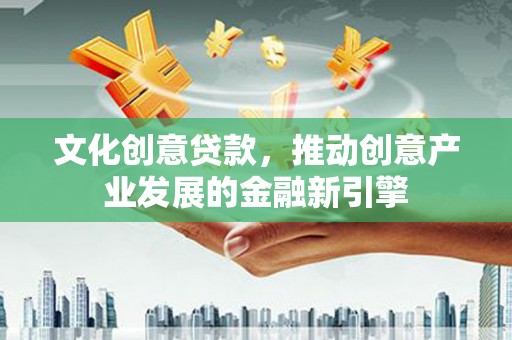 金平文化创意贷款，推动创意产业发展的金融新引擎