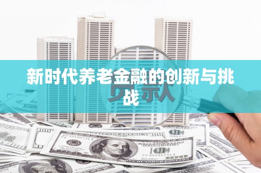 金平新时代养老金融的创新与挑战